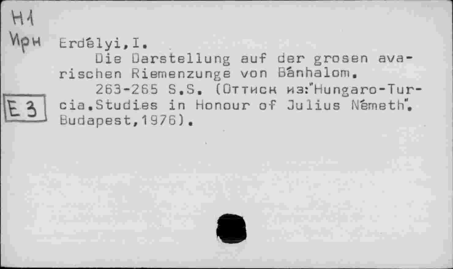 ﻿Erdêlyi, I.
Die Darstellung auf der grasen ava-rischen Riemenzunge von Bänhalom.
263-265 S.S. (Оттисн M3:"Hungaro-Tur cia.Studies in Honour of Julius Nemeth“. Budapest,1976).